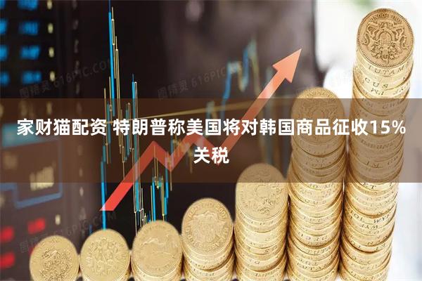 家财猫配资 特朗普称美国将对韩国商品征收15%关税