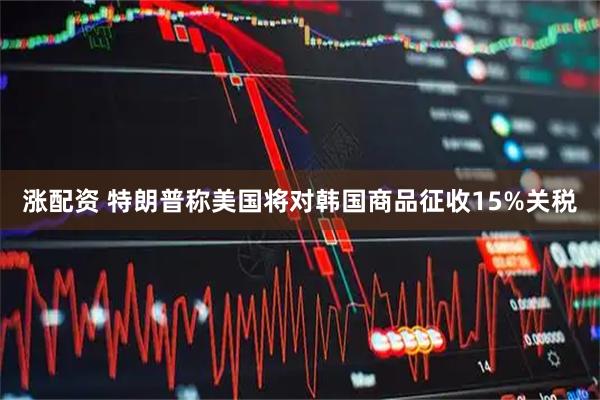 涨配资 特朗普称美国将对韩国商品征收15%关税