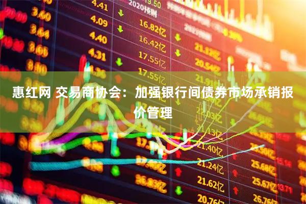惠红网 交易商协会：加强银行间债券市场承销报价管理
