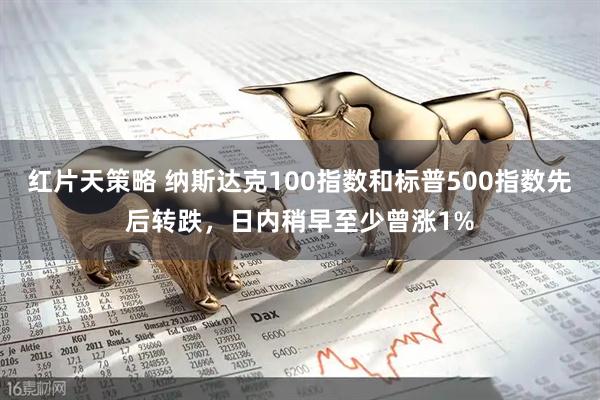 红片天策略 纳斯达克100指数和标普500指数先后转跌，日内稍早至少曾涨1%