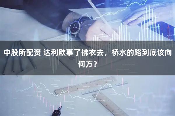 中股所配资 达利欧事了拂衣去，桥水的路到底该向何方？