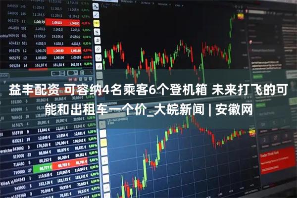 益丰配资 可容纳4名乘客6个登机箱 未来打飞的可能和出租车一个价_大皖新闻 | 安徽网