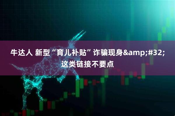 牛达人 新型“育儿补贴”诈骗现身&#32;这类链接不要点
