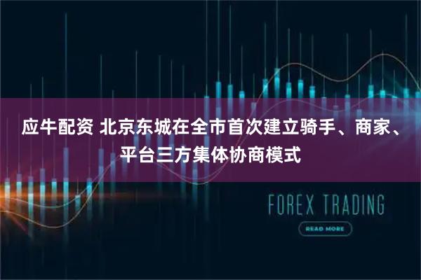 应牛配资 北京东城在全市首次建立骑手、商家、平台三方集体协商模式