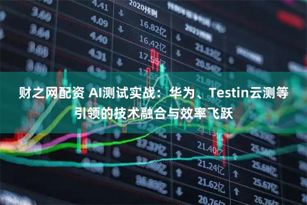 财之网配资 AI测试实战：华为、Testin云测等引领的技术融合与效率飞跃