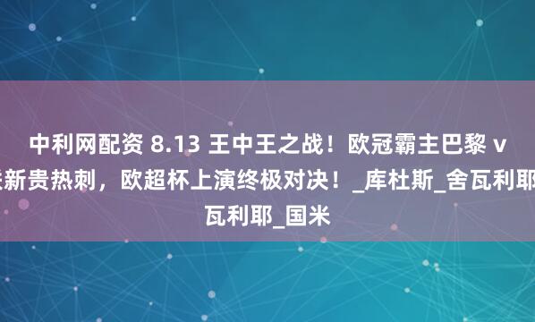 中利网配资 8.13 王中王之战！欧冠霸主巴黎 vs 欧联新贵热刺，欧超杯上演终极对决！_库杜斯_舍瓦利耶_国米