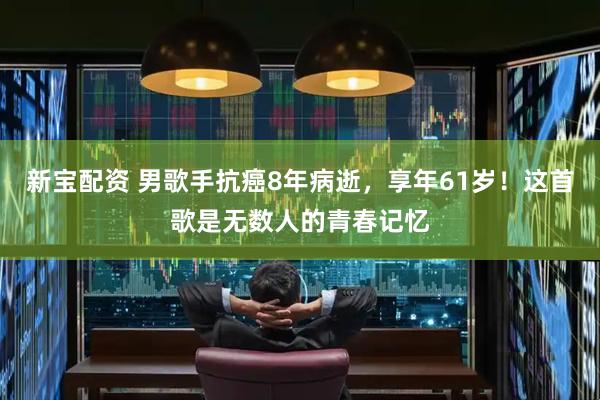 新宝配资 男歌手抗癌8年病逝，享年61岁！这首歌是无数人的青春记忆