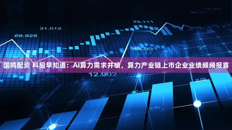 国鸣配资 科股早知道：AI算力需求井喷，算力产业链上市企业业绩频频报喜