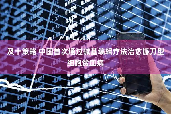 及十策略 中国首次通过碱基编辑疗法治愈镰刀型细胞贫血病