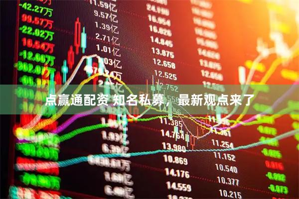 点赢通配资 知名私募，最新观点来了