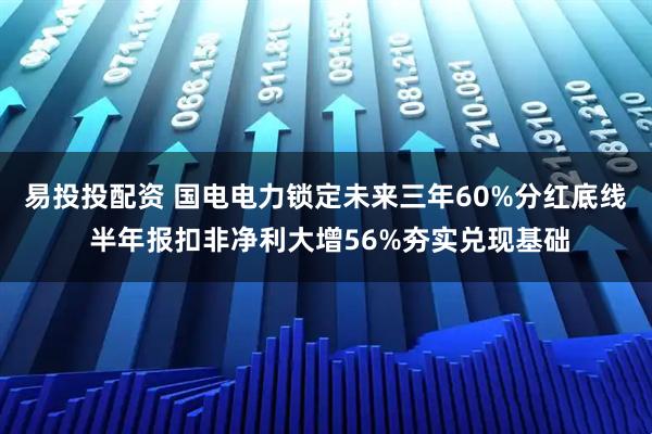 易投投配资 国电电力锁定未来三年60%分红底线 半年报扣非净利大增56%夯实兑现基础