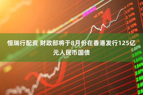 恒瑞行配资 财政部将于8月份在香港发行125亿元人民币国债