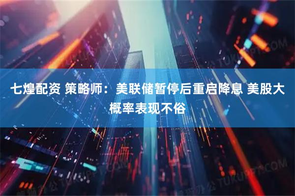 七煌配资 策略师：美联储暂停后重启降息 美股大概率表现不俗