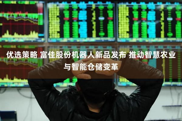 优选策略 富佳股份机器人新品发布 推动智慧农业与智能仓储变革