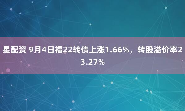 星配资 9月4日福22转债上涨1.66%，转股溢价率23.27%