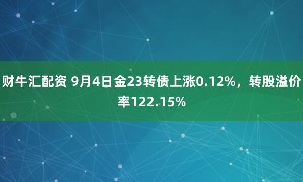 财牛汇配资 9月4日金23转债上涨0.12%，转股溢价率122.15%