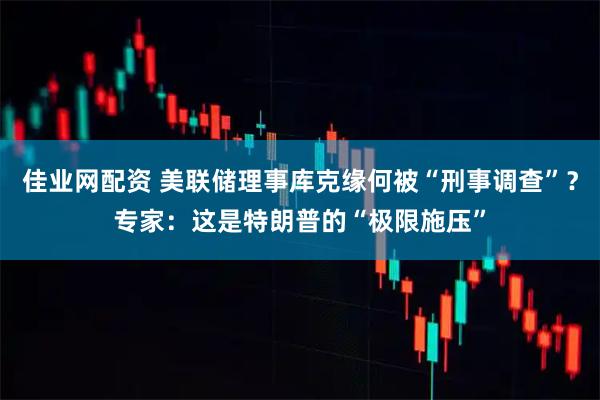 佳业网配资 美联储理事库克缘何被“刑事调查”？专家：这是特朗普的“极限施压”