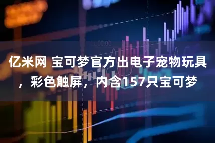 亿米网 宝可梦官方出电子宠物玩具，彩色触屏，内含157只宝可梦