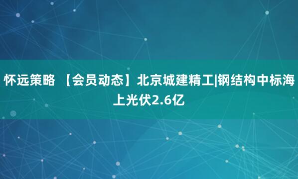 怀远策略 【会员动态】北京城建精工|钢结构中标海上光伏2.6亿