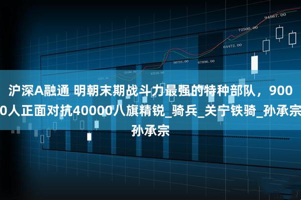 沪深A融通 明朝末期战斗力最强的特种部队,9000人正面对抗40000八旗精锐_骑兵_关宁铁骑_孙承宗
