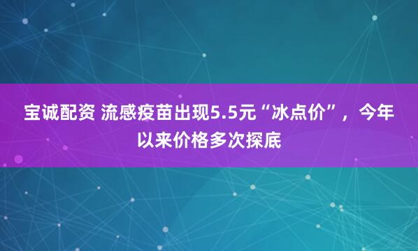 宝诚配资 流感疫苗出现5.5元“冰点价”，今年以来价格多次探底