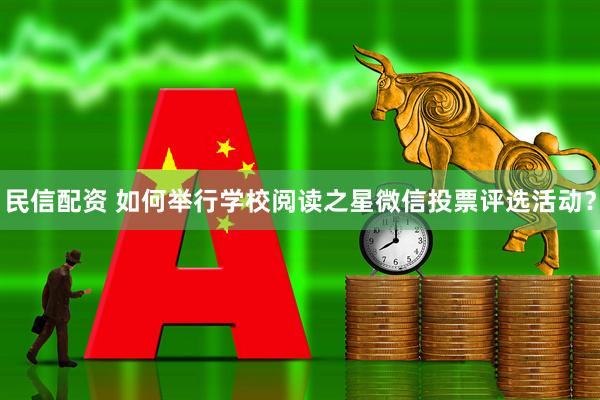 民信配资 如何举行学校阅读之星微信投票评选活动？