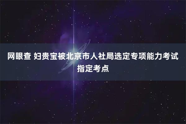 网眼查 妇贵宝被北京市人社局选定专项能力考试指定考点