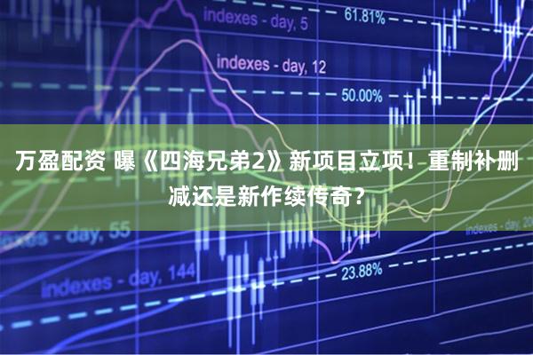 万盈配资 曝《四海兄弟2》新项目立项！重制补删减还是新作续传奇？