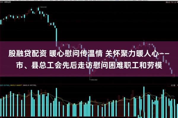 股融贷配资 暖心慰问传温情 关怀聚力暖人心——市、县总工会先后走访慰问困难职工和劳模