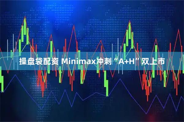 操盘袋配资 Minimax冲刺“A+H”双上市