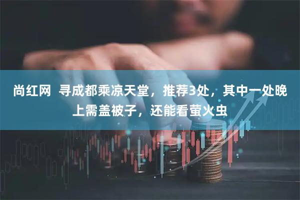 尚红网  寻成都乘凉天堂，推荐3处，其中一处晚上需盖被子，还能看萤火虫